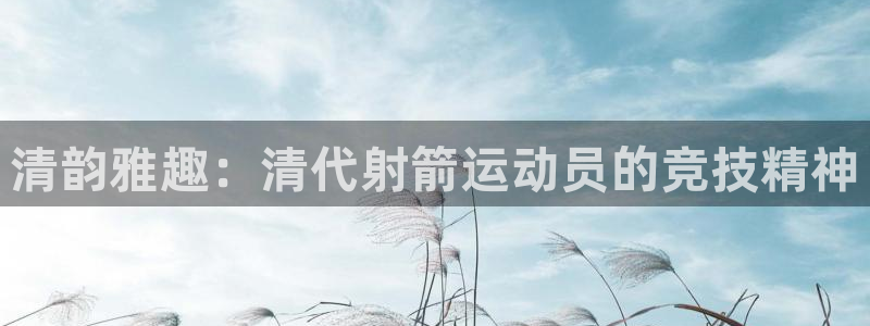 球王会体育：清韵雅趣：清代射箭运动员的竞技精神