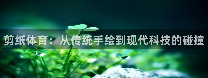 球王会体育：剪纸体育：从传统手绘到现代科技的碰撞